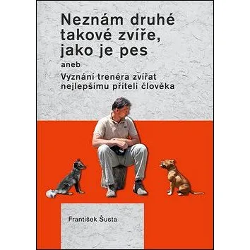 Neznám druhé takové zvíře, jako je pes: aneb Vyznání trenéra zvířat nejlepšímu příteli člověka (978-80-7428-312-3)