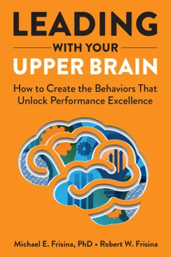Leading with Your Upper Brain: How to Create the Behaviors That Unlock Performance Excellence