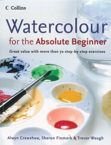 Watercolour for the Absolute Beginner - Alwyn Crawshaw, Trevor Waugh, Sharon Finmark