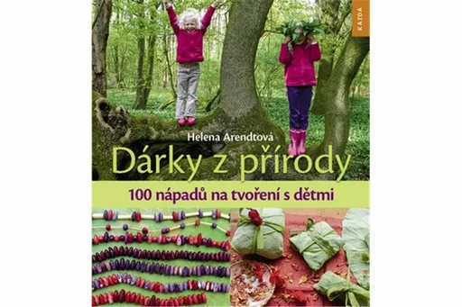 Dárky z přírody - 100 nápadů na tvoření s dětmi - Helena Arendtová