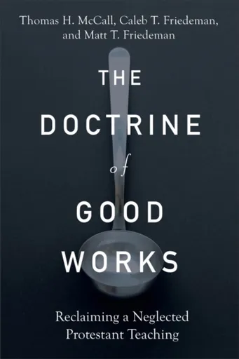 The Doctrine of Good Works â€“ Reclaiming a Neglected Protestant Teaching - Caleb T. Friedeman, Thomas H. Mccall, Matt T. Friedeman
