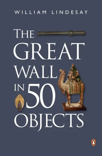 The Great Wall in 50 Objects - William Lindesay