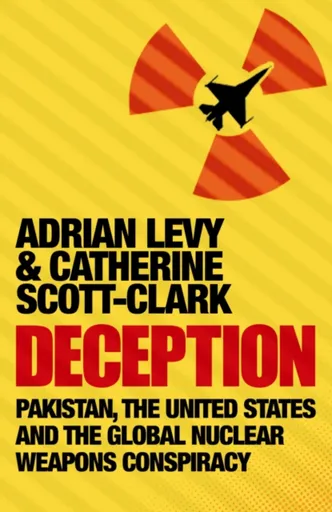 Deception: Pakistan, The United States and the Global Nuclear Weapons Conspiracy - Adrian Levy, Cathy Scott-Clark