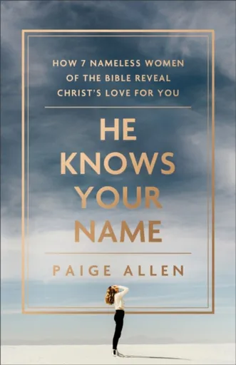 He Knows Your Name â€“ How 7 Nameless Women of the Bible Reveal Christ`s Love for You - Paige Allen