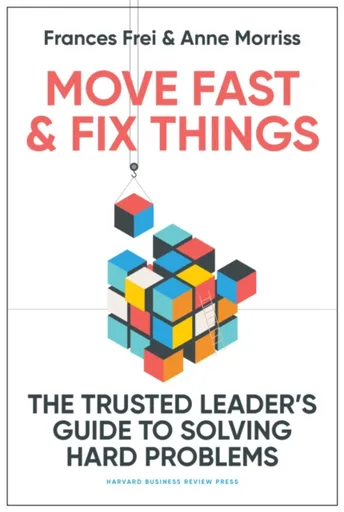 Move Fast and Fix Things - Frances Frei, Anne Morriss