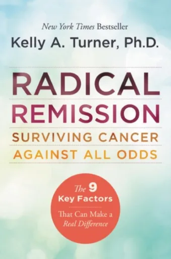 Radical Remission: Surviving Cancer Against All Odds - Kelly A. Turner