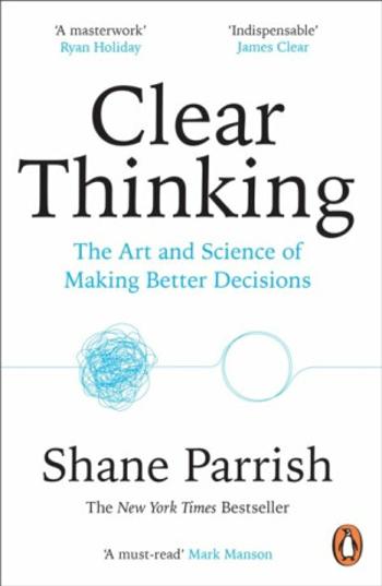 Clear Thinking: The Art and Science of Making Better Decisions - Shane Parrish