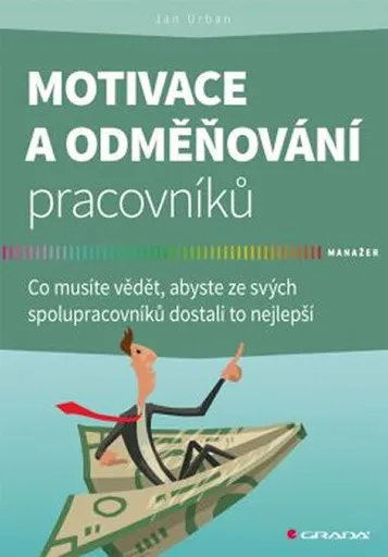Motivace a odměňování pracovníků - Co musíte vědět, abyste ze svých spolupracovníků dostali to nejlepší - Jan Urban