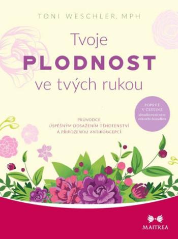 Tvoje plodnost ve tvých rukou - Průvodce úspěšným dosažením těhotenství a přirozenou antikoncepcí - Toni Weschlerová