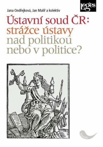 Ústavní soud ČR: strážce ústavy nad politikou, nebo v politice? - Jana Ondřejková, Jan Malíř