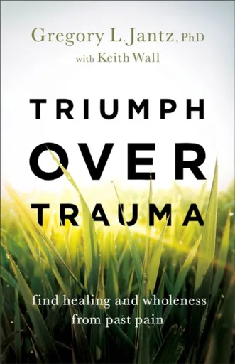 Triumph over Trauma â€“ Find Healing and Wholeness from Past Pain - Gregory L. Phd Jantz, Keith Wall