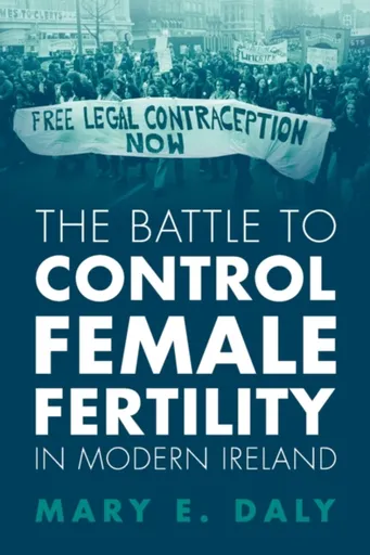 The Battle to Control Female Fertility in Modern Ireland - Mary E.  Daly