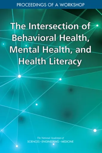 The Intersection of Behavioral Health, Mental Health, and Health Literacy - Engineering, and Medicine National Academies of Sciences, Board on Populat