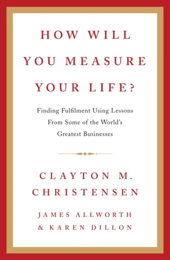 How Will You Measure Your Life? - Clayton Christensen, James Allworth, Karen Dillon