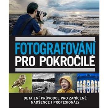 Fotografování pro pokročilé: Detailní průvodce pro zanícené nadšence i profesionály (978-80-7529-784-6)