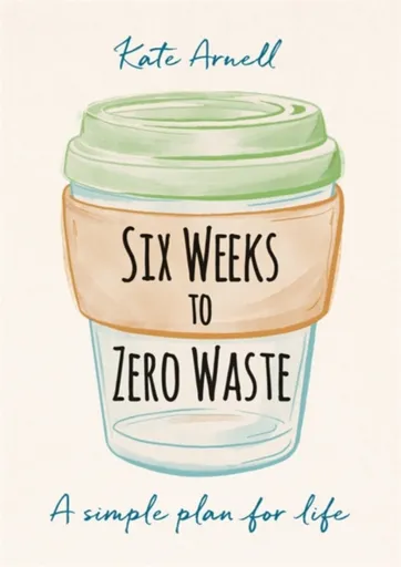 Six Weeks to Zero Waste - Kate Arnell