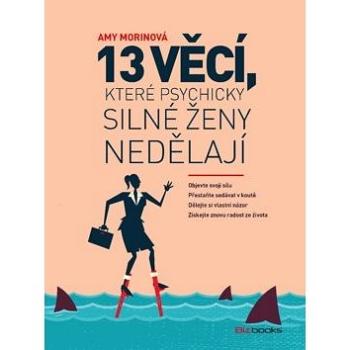 13 věcí, které psychicky silné ženy nedělají: Objevte svoji sílu. Přestaňte sedávat v koutě. Dělejte (978-80-265-0876-2)