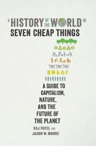 A History of the World in Seven Cheap Things - Raj Patel, Jason W. Moore