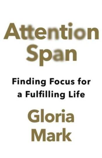 Attention Span: Finding Focus for a Fulfilling Life - Gloria Mark