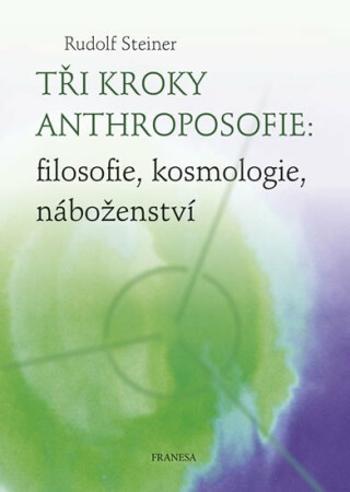 Tři kroky anthroposofie: filosofie, kosmologie, náboženství - Rudolf Steiner