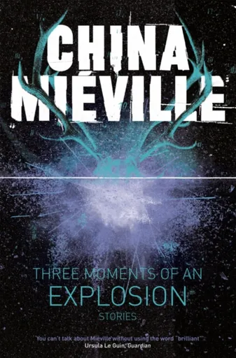 Three Moments of an Explosion: Stories - China Miéville