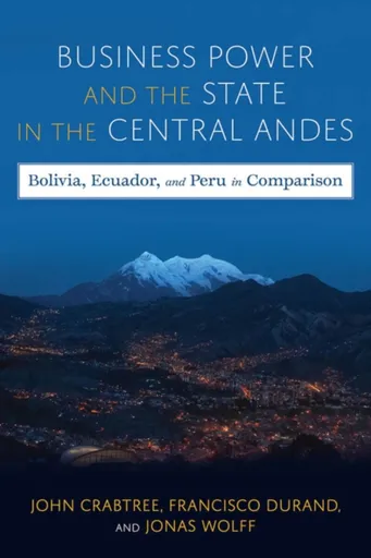 Business Power and the State in the Central Andes - Francisco Durand, Jonas Wolff, John Crabtree