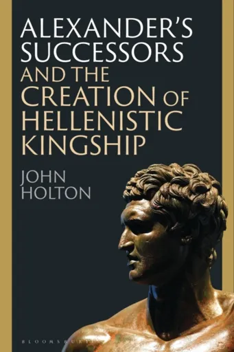 Alexanderâ€™s Successors and the Creation of Hellenistic Kingship - John  Holton