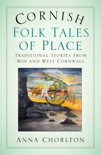Cornish Folk Tales of Place: Traditional Stories from Mid and West Cornwall - Anna Chorlton
