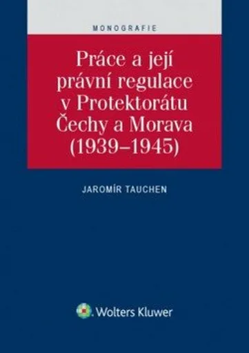 Práce a její právní regulace v Protektorátu Čechy a Morava (1939-1945) - Jaromír Tauchen