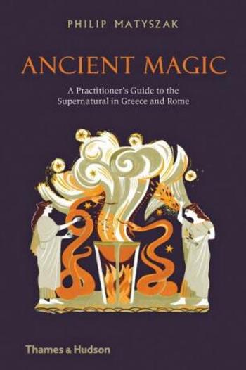 Ancient Magic: A Practitioner’s Guide to the Supernatural in Greece and Rome - Philip Matyszak