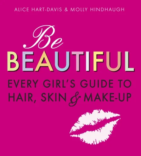Be Beautiful: Every Girl's Guide to Hair, Skin and Make-up - Alice Hart-Davis, Molly Hindhaugh
