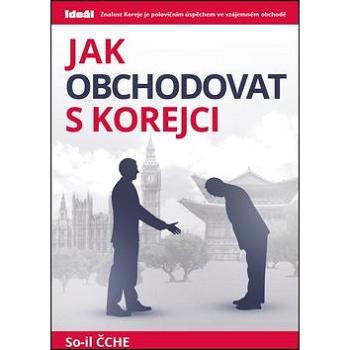 Jak obchodovat s Korejci: Znalost Koreje je polovičním úspěchem ve vzájemném obchodě (978-80-86995-27-4)