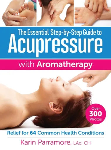 The Essential Step-by-Step Guide to Acupressure with Aromatherapy - Karin Parramore