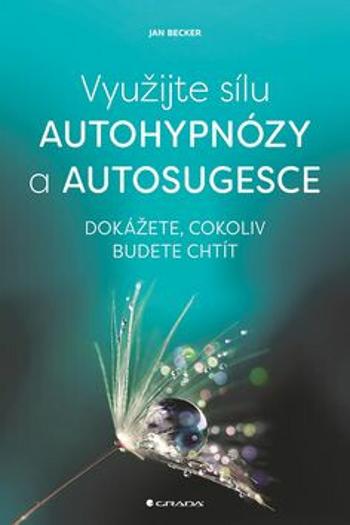 Využijte sílu autohypnózy a autosugesce - Dokážete, cokoliv budete chtít - Jan Becker