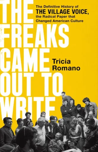 The Freaks Came Out to Write : The Definitive History of the Village Voice, the Radical Paper That Changed American Culture