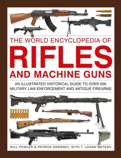 Rifles and Machine Guns, The World Encyclopedia of - Will Fowler, Logan Metesh, Patrick Sweeney