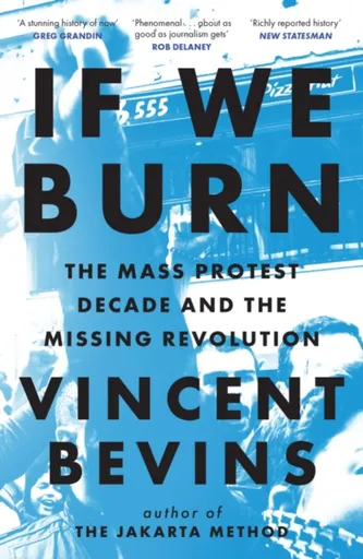 If We Burn: The Mass Protest Decade and the Missing Revolution - Vincent Bevins