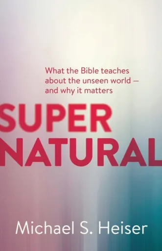 Supernatural â€“ What the Bible Teaches About the Unseen World â€“ and Why It Matters - Michael Heiser