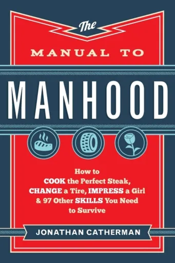 The Manual to Manhood â€“ How to Cook the Perfect Steak, Change a Tire, Impress a Girl & 97 Other Skills You Need to Survive - Jonathan Catherman