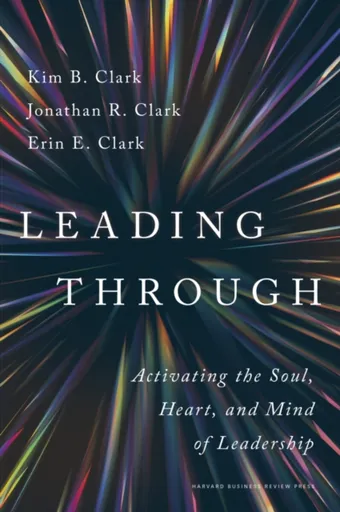 Leading Through - Erin E. Clark, Kim B. Clark, Jonathan R. Clark