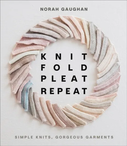 Knit Fold Pleat Repeat: Simple Knits, Gorgeous Garments - Norah Gaughan