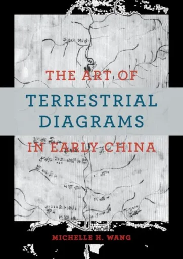 The Art of Terrestrial Diagrams in Early China - Michelle H. Wang