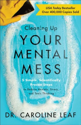 Cleaning Up Your Mental Mess â€“ 5 Simple, Scientifically Proven Steps to Reduce Anxiety, Stress, and Toxic Thinking - Dr. Caroline Leaf