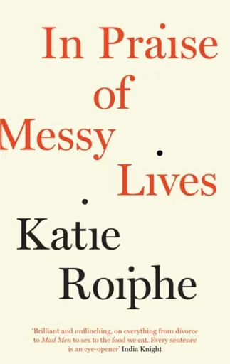 In Praise of Messy Lives - Roiphe Katie