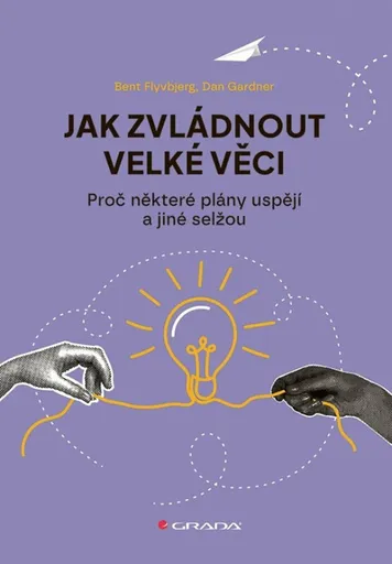 Jak zvládnout velké věci - Proč některé plány uspějí a jiné selžou - Dan Gardner, Bent Flyvbjerg