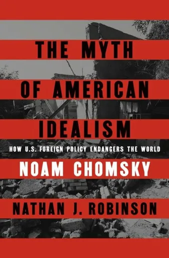 The Myth of American Idealism: How U.S. Foreign Policy Endangers the World - Noam Chomsky, Nathan J. Robinson