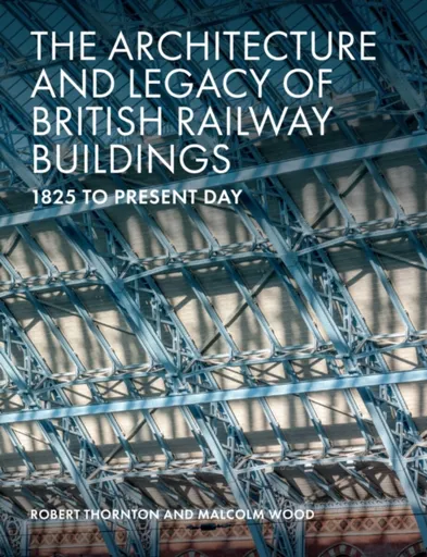 The Architecture and Legacy of British Railway Buildings - Malcolm Wood, Robert Thornton