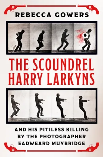 The Scoundrel Harry Larkyns and his Pitiless Killing by the Photographer Eadweard Muybridge - Rebecca Gowers