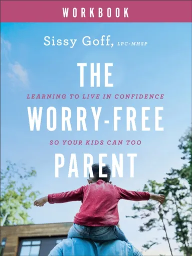 The Worryâ€“Free Parent Workbook â€“ Learning to Live in Confidence So Your Kids Can Too - Sissy Goff