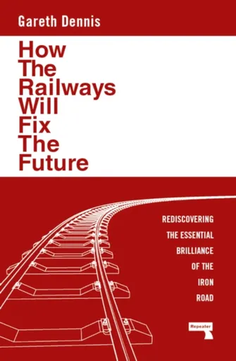 How the Railways Will Fix the Future - Gareth Dennis